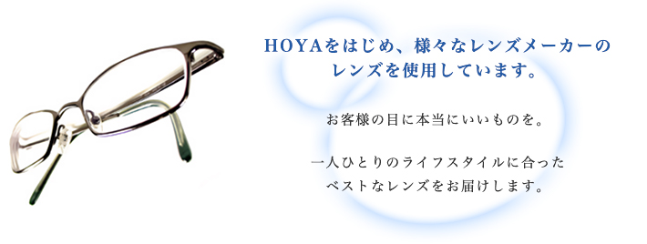 HOYAをはじめ、様々なレンズメーカーのレンズを使用しています。お客様の目に本当にいいものを。一人ひとりのライフスタイルに合った、ベストなレンズをお届けします。