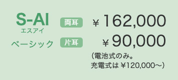 S-AIベーシック 両耳 ¥ 162,000 片耳 ¥ 90,000(電池式のみ。充電式は¥120,000〜)